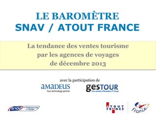 LE BAROMÈTRE
SNAV / ATOUT FRANCE
La tendance des ventes tourisme
par les agences de voyages
de décembre 2013
avec la participation de

 