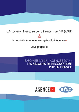L’Association Française des Utilisateurs de PHP (AFUP)

&

le cabinet de recrutement spécialisé Agence-e
vous propose :

baromètre AFUP – Agence-e 2014 :

Les salaires dE L’écosystème
php en france

 