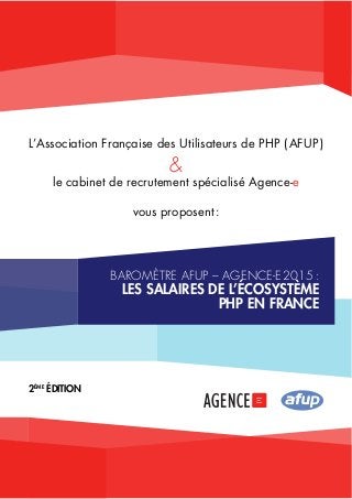 L’Association Française des Utilisateurs de PHP ( AFUP ) 
& 
le cabinet de recrutement spécialisé Agence-e 
vous proposent : 
2ème édition 
baromètre aFUP – agence-e 2015 : 
Les saLaires de L’écosystème 
php en france 
 