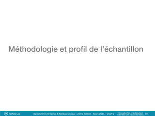 Méthodologie et proﬁl de l’échantillon!
IDAOS	
  Lab	
   19	
  Baromètre	
  Entreprise	
  &	
  Médias	
  Sociaux	
  -­‐	
  2ème	
  édi?on	
  -­‐	
  Mars	
  2014	
  –	
  Volet	
  2	
   Reproduc?on	
  et	
  publica?on	
  	
  
Interdite	
  sans	
  l’accord	
  d’Idaos	
  
 