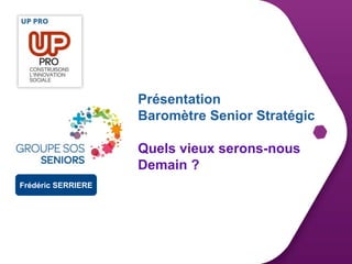 Présentation
Baromètre Senior Stratégic
Quels vieux serons-nous
Demain ?
Frédéric SERRIERE
 