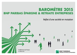 BAROMÈTRE 2015
BNP PARIBAS ÉPARGNE & RETRAITE ENTREPRISES
Reﬂet d’une société en mutation
Conférence de Presse
31 MARS 2015
 