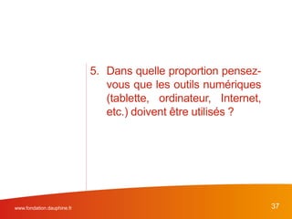5. Dans quelle proportion pensez-
vous que les outils numériques
(tablette, ordinateur, Internet,
etc.) doivent être utilisés ?
www.fondation.dauphine.fr 37
 