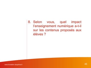 www.fondation.dauphine.fr 45
8. Selon vous, quel impact
l’enseignement numérique a-t-il
sur les contenus proposés aux
élèves ?
 