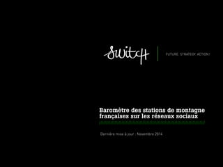 001 ISWITCH - METHODOLOGICAL OFFER FOR EIDER _ JULY 2012
Baromètre des stations de montagne
françaises sur les réseaux sociaux
////////////////////////////////////////////////////////////////////////////
November
2013 Dernière mise à jour : Novembre 2014
 