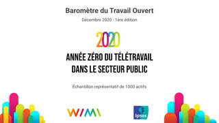 Année zéRo du télétravail
Dans le secteur public
Baromètre du Travail Ouvert
Décembre 2020 - 1ère édition
Échantillon représentatif de 1000 actifs
 