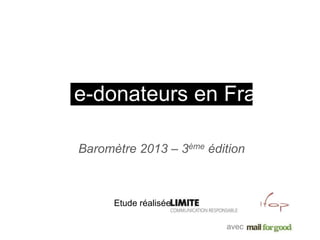 avec
Baromètre e-donateurs 2013
Les e-donateurs en FranceLes e-donateurs en France
Baromètre 2013 – 3ème édition
avec
Etude réalisée par et
 
