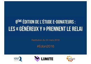 6ème édition de l’étude e-donateurs :
Les « généreux Y » prennent le relai
Restitution du 24 mars 2016
-
#Edon2016
 