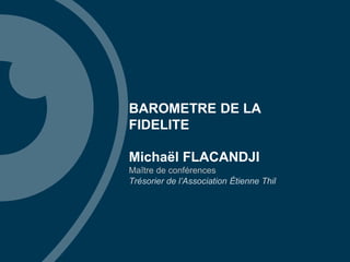BAROMETRE DE LA
FIDELITE
Michaël FLACANDJI
Maître de conférences
Trésorier de l’Association Étienne Thil
 