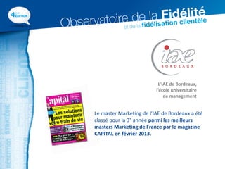 L'IAE de Bordeaux,
                          l’école universitaire
                              de management


Le master Marketing de l’IAE de Bordeaux a été
classé pour la 3° année parmi les meilleurs
masters Marketing de France par le magazine
CAPITAL en février 2013.
 