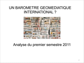 UN BAROMETRE GEOMEDIATIQUE
INTERNATIONAL ?
2
Analyse du premier semestre 2011
 