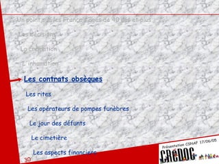 Un point sur les Français âgés de 40 ans et plus Les décisions La crémation L'inhumation Les contrats obsèques Les rites Les opérateurs de pompes funèbres Le jour des défunts Le cimetière Les aspects financiers 