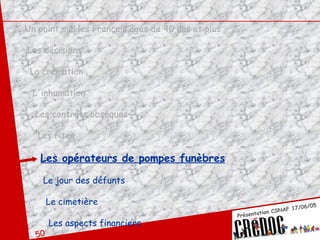 Un point sur les Français âgés de 40 ans et plus Les décisions La crémation L'inhumation Les contrats obsèques Les rites Les opérateurs de pompes funèbres Le jour des défunts Le cimetière Les aspects financiers 