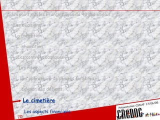 Un point sur les Français âgés de 40 ans et plus Les décisions La crémation L'inhumation Les contrats obsèques Les rites Les opérateurs de pompes funèbres Le jour des défunts Le cimetière Les aspects financiers 