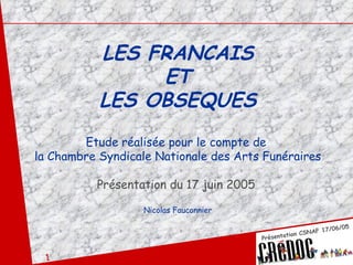 LES FRANCAIS ET LES OBSEQUES Etude réalisée pour le compte de  la Chambre Syndicale Nationale des Arts Funéraires Présentation du 17 juin 2005   Nicolas Fauconnier 