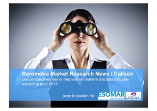 Baromètre Market Research News / Callson
                     Les perspectives des entreprises en matière d’achats d’études
                     marketing pour 2013


                                                   avec le soutien de

Privileged and confidential © 2006 Ipsos Insight
 