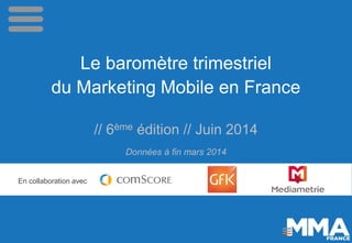 Le baromètre trimestriel
du Marketing Mobile en France
// 6ème édition // Juin 2014
Données à fin mars 2014
En collaboration avec
 