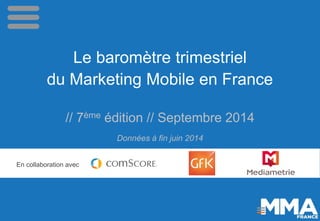 Le baromètre trimestriel 
du Marketing Mobile en France 
// 7èmeédition // Septembre 2014 Données à fin juin 2014 
En coll...