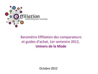 Baromètre Effiliation des comparateurs
 et guides d’achat, 1er semestre 2012,
          Univers de la Mode




           Octobre 2012
 