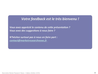 Baromètre Market Research News – Callson (Edition 2016) 51
Votre	feedback	est	le	très	bienvenu	!	
	
Vous	avez	apprécié	le	contenu	de	ceee	présenta+on	?	
Vous	avez	des	sugges+ons	à	nous	faire	?	
	
N’hésitez	surtout	pas	à	nous	en	faire	part	:	
contact@marketresearchnews.fr	
	
 