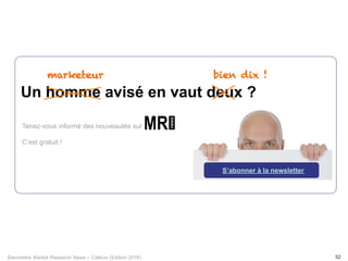 Baromètre Market Research News – Callson (Edition 2016) 52
Un homme avisé en vaut deux ?
marketeur bien dix !
Tenez-vous informé des nouveautés sur
C’est gratuit !
S’abonner à la newsletter
 