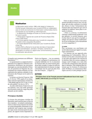 études




                                                                                                           Entre ces deux extrêmes, il est certai-
                                                                                                       nement possible de trouver une voie mé-
             Réalisation                                                                               diane qui soit plus conforme à la réalité
             Le Baromètre santé nutrition 1996 a été réalisé à l’initiative du                         des choses et situe l’alimentation des
             Comité français d’éducation pour la santé (CFES) en collaboration                         Français dans une trajectoire qui, tout en
             avec le Centre de recherche et d’information nutritionnelles (Cerin).                     intégrant la tradition, laisse place à cer-
             Les équipes qui ont travaillé sur cette étude sont :                                      taines évolutions.
             • le département Stratégie et Études du Comité français d’éduca-                              « Dans ce contexte, la dichotomie
             tion pour la santé,                                                                       classique traditionnelle/modernité n’est
             • l’Observatoire régional de la santé de Provence-Alpes-Côte-                             pas opérante. La société française, pour
             d’Azur (ORS Paca),                                                                        évoluer dans le sens qui lui est propre, a
             • le Comité régional d’éducation pour la santé du Languedoc-                              intégré une part de valeurs traditionnel-
             Roussillon (Cres Languedoc-Roussillon),                                                   les en les revalorisant, en les réactualisant
             • le Comité départemental d’éducation pour la santé du Doubs                              et en les resignifiant »8.
             (Cdes 25).
             L’Institut BVA a effectué le recueil des données et l’association                         Le sexe
             Safrane (sensibilisation, animation, formation, recherche en                              Être « un homme » ou « une femme » est
             alimentation et nutrition en rapport avec l’environnement) a assuré                       un fort déterminant par rapport à ces pra-
             la codification des aliments.                                                             tiques alimentaires9.
                                                                                                          Les femmes ont une approche plus
                                                                                                       pragmatique de l’alimentation. Elles se
                                                                                                       sentent à la fois plus concernées par tout
d’enquête sont communes aux différents          fruits et en légumes …) ou, au contraire,              ce qui relève des aspects très concrets de
Baromètres4, 5, 6, 7.                           ceux qui soulignent la permanence de                   la nutrition (faire les courses, préparer à
    Le questionnaire se composait princi-       certaines habitudes de vie et enracinent               manger, tenir le budget, etc.), mais elles
palement d’un rappel de 24 heures (con-         les Français dans un conservatisme para-               ont aussi des connaissances plus précises
sommation alimentaire des personnes             doxal (par exemple, le repas de midi pris              dans ce domaine. Elles intègrent plus for-
interrogées au cours des dernières 24 heu-      très majoritairement à la maison, la soupe             tement que les hommes la dimension
res), de questions de fréquence de con-         consommée tous les jours par plus d’un                 santé. D’ailleurs, ces connaissances théo-
sommation de certains aliments et d’une         tiers des Français…) (figure 1).                       riques (savoir) et cette pratique (savoir-
exploration des opinions, attitudes et con-
naissances des Français sur la santé et la        Figure 1
nutrition.
    Le terrain a eu lieu du 22 janvier 1996       Principaux lieux où les Français prennent habituellement leurs trois repas
au 16 février 1996 auprès d’un échan-             (matin, midi et soir) (pourcentage de Français)
tillon national représentatif constitué de
                                                     %
1 984 adultes âgés de 18 à 75 ans. Le taux
                                                  100,0
de refus global s’est élevé à 28 %.                       95,5
                                                                        90,4
    Au total, mille heures d’interviews ont
été réalisées, trois cent mille questions          80,0
ont été posées et plus de vingt-cinq mille                       72,2                        Petit déjeuner                  Déjeuner                   Dîner
aliments ont été codifiés.                                                                       * dans la rue seulement pour le déjeuner et le dîner
                                                   60,0

Principaux résultats
                                                   40,0
La lecture des principaux résultats du
Baromètre santé nutrition peut se faire de
deux manières : en mettant systématique-           20,0
                                                                                                                            10,0
ment en relief soit les facteurs favorisant                                                         10,0                           8,1                  7,8
un certain déséquilibre alimentaire et une                                     2,4                         0,4                                  2,1           1,1
                                                    0,0
modernité mal comprise (par exemple,                                                       Restaurant d'entreprise
des repas moins structurés parmi les plus                    Domicile          Amis/café                                 Restaurant       Au travail/dans la rue*
                                                                                             restaurant scolaire
jeunes, des apports moins importants en


actualité et dossier en santé publique n° 23 juin 1998 page 12
 
