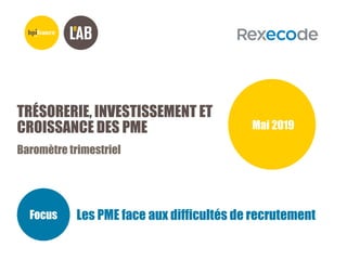 TRÉSORERIE, INVESTISSEMENT ET
CROISSANCE DES PME
Baromètre trimestriel
Mai 2019
Focus Les PME face aux difficultés de recr...