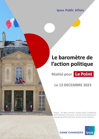 1 ©Ipsos.
1
Le baromètre de
l’action politique
©Ipsos. All rights reserved. Contains Ipsos' Confidential
and Proprietary information and may not be disclosed or
reproduced without the prior written consent of Ipsos.
Réalisé pour
Le 13 DECEMBRE 2023
 