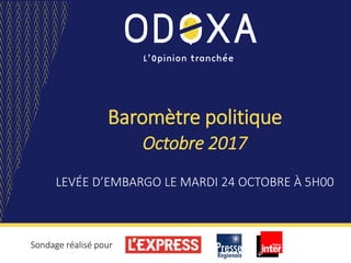 Baromètre politique
Octobre 2017
LEVÉE D’EMBARGO LE MARDI 24 OCTOBRE À 5H00
Sondage réalisé pour
 