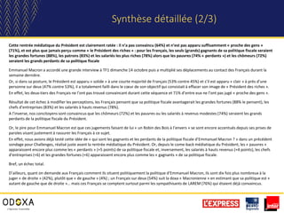 Synthèse détaillée (2/3)
Cette rentrée médiatique du Président est clairement ratée : il n’a pas convaincu (64%) et n’est pas apparu suffisamment « proche des gens »
(71%), et est plus que jamais perçu comme « le Président des riches » : pour les Français, les seuls (grands) gagnants de sa politique fiscale seraient
les grandes fortunes (88%), les patrons (83%) et les salariés les plus riches (78%) alors que les pauvres (74% « perdants ») et les chômeurs (72%)
seraient les grands perdants de sa politique fiscale
Emmanuel Macron a accordé une grande interview à TF1 dimanche 14 octobre puis a multiplié ses déplacements au contact des Français durant la
semaine dernière.
Or, si dans sa posture, le Président est apparu « solide » à une courte majorité de Français (53% contre 45%) et s’il est apparu « clair » à près d’une
personne sur deux (47% contre 53%), il a totalement failli dans le cœur de son objectif qui consistait à effacer son image de « Président des riches ».
En effet, les deux-tiers des Français ne l’ont pas trouvé convaincant durant cette séquence et 71% d’entre eux ne l’ont pas jugé « proche des gens ».
Résultat de cet échec à modifier les perceptions, les Français pensent que sa politique fiscale avantagerait les grandes fortunes (88% le pensent), les
chefs d’entreprises (83%) et les salariés à hauts revenus (78%).
A l’inverse, nos concitoyens sont convaincus que les chômeurs (72%) et les pauvres ou les salariés à revenus modestes (74%) seraient les grands
perdants de la politique fiscale du Président.
Or, le pire pour Emmanuel Macron est que ces jugements faisant de lui « un Robin des Bois à l’envers » se sont encore accentués depuis ses prises de
paroles visant justement à rassurer les Français à ce sujet.
En effet, nous avions déjà testé cette idée de « qui sont les gagnants et les perdants de la politique fiscale d’Emmanuel Macron ? » dans un précédent
sondage pour Challenges, réalisé juste avant la rentrée médiatique du Président. Or, depuis le come-back médiatique du Président, les « pauvres »
apparaissent encore plus comme les « perdants » (+5 points) de sa politique fiscale et, inversement, les salariés à hauts revenus (+4 points), les chefs
d’entreprises (+6) et les grandes fortunes (+6) apparaissent encore plus comme les « gagnants » de sa politique fiscale.
Bref, un échec total.
D’ailleurs, quant on demande aux Français comment ils situent politiquement la politique d’Emmanuel Macron, ils sont dix fois plus nombreux à la
juger « de droite » (42%), plutôt que « de gauche » (4%) ; un Français sur deux (54%) suit la doxa « Macronienne » en estimant que sa politique est «
autant de gauche que de droite »… mais ces Français se comptent surtout parmi les sympathisants de LAREM (76%) qui étaient déjà convaincus.
 