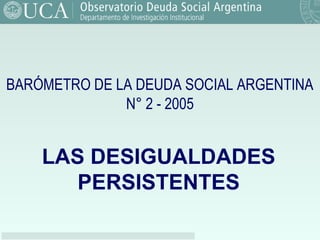 Fuente: Observatorio de la Deuda Social. UCA.
BARÓMETRO DE LA DEUDA SOCIAL ARGENTINA
N° 2 - 2005
LAS DESIGUALDADES
PERSISTENTES
 