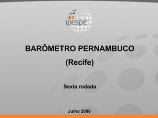Julho 2008 BARÔMETRO PERNAMBUCO (Recife) Sexta rodada 