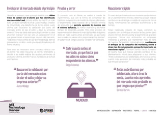 INTRODUCCIÓN I DEFINICIÓN I FACTORES I PERFIL I CASOS I ANEXOS
Involucrar al mercado desde el principio
Llevado al extremo, este principio implica que debes
tratar de validar con el cliente que has identificado
una necesidad real, incluso antes de invertir un solo
euro. Un buen ejemplo es el de Justo Hidalgo, creador
de 24symbols, una plataforma de libros online. Justo
afirma que “buscaron la validación por parte del
mercado antes de dar el salto y dejar su empresa
anterior”. Una vez dado este paso, logró vender su idea
al primer inversor “con tan solo un powerpoint”, en el
que presentaban el aprendizaje reunido del mercado.
Todo esto incluso antes de que la metodología lean se
popularizara, es decir, Justo y su equipo lo aplicaron de
forma intuitiva.
Para esto es necesario tener contacto directo con
el cliente: “Se debe escuchar al cliente, entenderlo y
decidir si es viable realizar los ajustes pertinentes al
producto”, afirma Jennifer Franco, fundadora de School
and Fashion.
Prueba y error
El contacto con el cliente se realiza a través de
experimentos, que son la forma de comprobar las
hipótesis subyacentes al modelo de negocio planteado.
El experimento debe tratarse de la versión mínima
del producto que permite aprender lo máximo con
el mínimo esfuerzo, la menor inversión y el menor
tiempo de desarrollo posible. Pero este proceso de
experimentación debe ser lo más ágil posible, el objetivo
debe ser “salir cuanto antes al mercado, ya que hasta
que no sales no sabes cómo responderán los clientes”,
en palabras de Diego Lasaosa, fundador de Certicalia.
Reaccionar rápido
En caso de que el mercado nos muestre que partíamos
de un planteamiento erróneo, debemos pivotar: realizar
cambios en la estrategia o modelo de negocio de forma
rápida, minimizando las pérdidas económicas y de
tiempo.
Diego Cabezudo, creador de Gigas, comenzó su
proyecto con un enfoque al sector de las pymes pero
al poco tiempo decidió pivotar al segmento de grandes
empresas. “Ahora nos enfocamos en empresas
medianas y grandes que representan más del 80%
de nuestra facturación. Adicionalmente, cambiamos
el enfoque de la compañía del marketing online a
otras vías de comunicación, porque lo importante es
reaccionar rápido”. También Santos García, fundador
de Quieru, tuvo que realizar grandes cambios en su
planteamiento inicial para adaptarse a sus clientes.
“Antes cobrábamos por adelantado, ahora tras la venta,
cuanto más aprendes del mercado más probable es
que tengas que pivotar”.
MERCADO
“	Buscaron la validación por
parte del mercado antes
de dar el salto y dejar su
empresa anterior.
”	 Justo Hidalgo
“	Salir cuanto antes al
mercado, ya que hasta que
no sales no sabes cómo
responderán los clientes.
”	 Diego Lasaosa
“	Antes cobrábamos por
adelantado, ahora tras la
venta, cuanto más aprendes
del mercado más probable es
que tengas que pivotar.
”	
Santos García
 