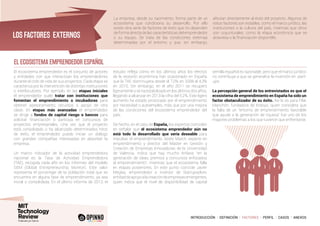 INTRODUCCIÓN I DEFINICIÓN I FACTORES I PERFIL I CASOS I ANEXOS
EL ECOSISTEMA EMPRENDEDOR ESPAÑOL
El ecosistema emprendedor es el conjunto de actores
y entidades con que interactúan los emprendedores
durante el ciclo de vida de sus proyectos. Cada etapa se
caracteriza por la intervención de distintas instituciones
o interlocutores. Por ejemplo, en las etapas iniciales
el emprendedor suele tratar con instituciones que
fomentan el emprendimiento o incubadoras para
obtener asesoramiento, recursos o apoyo de otra
clase. En etapas más avanzadas el emprendedor
se dirige a fondos de capital riesgo o bancos para
solicitar financiación o participa en concursos de
proyectos empresariales. Una vez que el proyecto
está consolidado o ha alcanzado determinados hitos
de éxito, el emprendedor puede iniciar un diálogo
con grandes compañías interesadas en absorber la
empresa.
Un marco indicador de la actividad emprendedora
nacional es la Tasa de Actividad Emprendedora
(TAE), recogida cada año en los informes del modelo
GEM (Global Entrepreneurship Monitor). Este valor
representa el porcentaje de la población total que se
encuentra en alguna fase de emprendimiento, ya sea
inicial o consolidada. En el último informe de 2013, el
estudio refleja cómo en los últimos años los efectos
de la recesión económica han ocasionado en España
que la TAE disminuyera desde el 7,0% en 2008 al 4,3%
en 2010. Sin embargo, en el año 2011 se recuperó
ligeramente y se ha estabilizado en los últimos dos años,
llegando a alcanzar en 2013 la cifra del 5,2%. Este ligero
aumento ha estado provocado por el emprendimiento
por necesidad o autoempleo, más que por una mejora
de las condiciones del ecosistema emprendedor del
país.
De hecho, en el caso de España, los expertos coinciden
en señalar que el ecosistema emprendedor aún no
está todo lo desarrollado que sería deseable para
impulsar el emprendimiento. Isidre March, experto en
emprendimiento y director del Máster en Gestión y
Creación de Empresas Innovadoras de la Universidad
de Valencia, indica que hay mucho énfasis “en la
generación de ideas, premios y concursos enfocados
al emprendimiento”, mientras que el ecosistema falla
en etapas posteriores. En este punto coincide Javier
Megías, emprendedor e inversor de Startupxplore,
entidaddeapoyoalacreacióndeempresasemergentes,
quien indica que el nivel de disponibilidad de capital
semilla español es razonable, pero que el marco jurídico
no contribuye a que se generalice la inversión en start-
ups.
La percepción general de los entrevistados es que el
ecosistema de emprendimiento en España ha sido un
factor obstaculizador de su éxito. Así lo es para Pilar
Manchón, fundadora de Indisys, quien considera que
la falta de un “entorno de emprendimiento favorable
que ayude a la generación de riqueza” fue uno de los
mayores problemas a los que tuvieron que enfrentarse.
LOS FACTORES EXTERNOS
La empresa, desde su nacimiento, forma parte de un
ecosistema que condiciona su desarrollo. Por ello
existe otra serie de factores de éxito que no dependen
de forma directa de las características del emprendedor
o su equipo. Se trata de las condiciones externas
determinadas por el entorno y que, sin embargo,
afectan directamente al éxito del proyecto. Algunos de
estos factores son estables, como el marco jurídico, las
instituciones o la cultura del país, mientras que otros
son coyunturales, como la etapa económica que se
atraviesa o la financiación disponible.
 