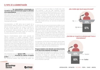 INTRODUCCIÓN I DEFINICIÓN I FACTORES I PERFIL I CASOS I ANEXOS
EL PAPEL DE LA ADMINISTRACIÓN
Por lo general, los emprendedores entrevistados no
consideran que la administración apoye lo suficiente
a los emprendedores, aunque afirman que la situación
está mejorando. No obstante, los emprendedores no
demandan necesariamente más ayudas económicas o
subvenciones, que muchos incluso consideran nocivas
porque permiten que el emprendedor en algunos casos
se olvide de que su principal labor debe ser resolver una
necesidad del mercado.
Concretamente, un 60% opina que el papel de la
administración debería centrarse en facilitar, es decir,
eliminar barreras y reducir los costes y trámites en
la etapa inicial. Mientras que un 40% cree que la
administración debería esforzarse más por impulsar
el emprendimiento, ofreciendo apoyo en forma de
recursos, asesoramiento o de otra clase.
Algunos emprendedores ponen como ejemplo de
cambio necesario el modelo anglosajón. Ramón
Sánchez,fundador deNonabox,indicaqueenEspañase
debería adoptar la política de Reino Unido de no cobrar
determinados impuestos hasta que hay beneficios o
rebajar las cuotas de la seguridad social a un nivel muy
asequible en las etapas iniciales del proyecto. Roberto
Martín, fundador de MOAH Destinos Exclusivos, expresa
claramente que es necesario reducir la carga de trabajo
que supone para el emprendedor las obligaciones con
la administración.
Otra propuesta es la de Ignacio Grilló, de Car Angel,
quien menciona la necesidad de mejorar el sistema
jurídico para que los emprendedores que no generan
aún beneficios puedan estar exentos de pagar sus
autónomos y que los que dejan su empleo para crear
una empresa y que por ello necesiten hacerse
autónomos porque lo exige la ley, puedan tener derecho
a paro, porque estarán una buena temporada sin tener
ingresos y porque han contribuido al paro cuando
cotizaban en régimen general” Además también abogo
por hacer a los empleados partícipes de los beneficios
mediante acciones, pero no hay que cambiar la ley para
ello, nada impide premiar con acciones el desempeño
excepcional.
En definitiva, la crítica que recibe el sector público es que
existe más interés por capitalizar los efectos positivos
del emprendimiento que por apoyarlo con medidas
realmente eficaces. Algunos emprendedores van más
allá en su crítica de la administración. Según Bruno
González-Barros, fundador de Knack Men, el Estado se
dedica a “ralentizar” el progreso de los emprendedores,
y a lo largo de su carrera se ha encontrado con varios
momentos en los que ha sentido que el Estado le daba
la espalda.
No obstante, el 67% de los entrevistados afirma haber
recibido algún tipo de apoyo por parte del Estado, ya
sea en forma de financiación, asesoramiento, cesión de
espacios o cualquier otro tipo de asistencia.
El apoyo estatal es más valorado como factor de éxito
en el caso de las empresas tecnológicas. Muchas se
han beneficiado de la ayuda de incubadoras, como hizo
David Gil Pérez, de Qoolife, con la del Parque Científico
de Madrid. El Parque de Leganés, así como otras
instituciones tecnológicas y la propia Universidad de
Alcalá ayudaron a Gonzalo Martín Díaz en la creación
de su empresa Cubenube.
¿Cuál debe ser el papel de la administración frente al
emprendimiento?
Facilitar
Impulsar
60%
40%
¿Has recibido algún tipo de apoyo del estado?
Si
No
67%
33%
 