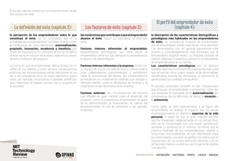 INTRODUCCIÓN I DEFINICIÓN I FACTORES I PERFIL I CASOS I ANEXOS
La definición del éxito (capítulo 2): Los factores de éxito (capítulo 3):
El perfil del emprendedor de éxito
(capítulo 4):
El estudio aborda el éxito en el emprendimiento desde
tres puntos de vista:
la percepción de los emprendedores sobre lo que
constituye el éxito. Se ha constatado que en la
actualidad los emprendedores conciben el éxito como
la confluencia de cinco elementos: autorrealización,
propósito, innovación, excelencia y beneficio, por
orden de importancia. No obstante, la forma de definir
el éxito varía en función de la edad, experiencia previa,
género o madurez del proyecto.
La forma en que el emprendedor define el éxito es un
reflejo de sus valores, y como tal tiene consecuencias
prácticas: los emprendedores toman decisiones en su
día a día priorizando unos de estos elementos sobre
otros; por ejemplo, renunciando a posibles beneficios
para maximizar el impacto positivo de su proyecto en
la sociedad.
la descripción de las características demográficas y
psicológicas más habituales en los emprendedores
de éxito. Se compara la muestra de entrevistados
con el emprendedor medio descrito en otros estudios.
Los entrevistados son, en general, ligeramente más
jóvenes y considerablemente más formados que el
emprendedor español medio. La mayoría procede de
Madrid, Valencia o Cataluña y cuenta con un precedente
de emprendimiento en su familia.
Las características psicológicas son en esencia
aquellas descritas como factores internos de éxito, a las
que se suman otros cuatro rasgos de la personalidad
identificados durante las entrevistas: el optimismo, la
generosidad, la humildad y el equilibrio.
El estudio profundiza también en las motivaciones
que empujan al emprendedor a emprender, entre las
que destacan la búsqueda de la autorrealización (en
consonancia con la definición de éxito), la vocación y
la autonomía.
Como parte de este acercamiento a la figura del
emprendedor, se analiza el impacto que ha tenido
el emprendimiento en distintos aspectos de la vida
personal. A pesar de que la gran mayoría afirman
que ha impactado negativamente en su tiempo libre,
esto se ve compensado con una mayor satisfacción
personal y confianza en sí mismos, de forma que la
práctica totalidad de los emprendedores volvería a
emprender. Adicionalmente, se han identificado entre
los entrevistados una serie de perfiles concretos que se
caracterizan por su propia definición del éxito y su kit
de factores internos y externos, por lo que se les dedica
una sección.
lascondicionesquecontribuyenaqueelemprendedor
alcance el éxito. Según su naturaleza, se distingue
entre:
Factores internos inherentes al emprendedor:
características psicológicas que debe reunir el
emprendedor, entre las que destacan la perseverancia,
la pasión y la determinación.
Factores internos inherentes a la empresa: contar con
un equipo de socios complementario y cohesionado y
unos colaboradores comprometidos y satisfechos.
Dada la importancia del equipo, los emprendedores
se esfuerzan por implementar medidas que atraigan y
retengan talento, como la flexibilidad de horarios y la
implicación en las decisiones de la empresa.
Factores externos: las circunstancias del entorno
que influyen en gran medida sobre el desarrollo del
proyecto, como el ecosistema emprendedor, el papel
de la administración, la financiación, la cultura del
emprendimiento, la red de contactos o las grandes
empresas.
 