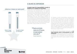 INTRODUCCIÓN I DEFINICIÓN I FACTORES I PERFIL I CASOS I ANEXOS
La pesada carga de la responsabilidad a menudo se
manifiesta en la soledad del emprendedor, a la que
muchos de los entrevistados aluden como la peor
consecuencia del emprendimiento. Esa sensación
de ser el último responsable de toda una cadena de
mando lleva a los emprendedores a encontrarse “solos
ante el peligro”. “Nadie puede comprender tu nivel de
implicación, tanto en el éxito como en el fracaso, el
emprendedor está solo”, afirma Román Cantarero, de
Vinos y Bodegas. Esta situación puede llegar a crear una
situación de angustia y de estrés para el emprendedor, al
no poder compartir el peso que recae sobre su espalda.
“En estos momentos es cuando más importante es el
apoyo que tengas por parte de la familia y los amigos”,
explica Albert García, fundador de Verticomm.
No obstante, muchos emprendedores expresan que
no serían capaces de prescindir de este modo de vida
al que se han acostumbrado. Sira Pérez, fundadora
de Shot & Shop, afirma que emprender “es adictivo,
vives 24 horas del día en función de tu proyecto”.
Aunque exija sacrificios, el emprendedor se siente tan
identificado con su proyecto que el emprendimiento
pasa a ser “parte de su carácter”, como explica Marcos
Alves, fundador de eltenedor: “Vivo para esto, no dejo de
pensar en mi trabajo, es mi tema de conversación, mi
forma de ser, está en mi ADN”.
Por ello, muchos emprendedores reconocen que no
hacen distinción entre su vida personal y su vida
profesional, la identidad del emprendedor se define por
su proyecto. “El emprendimiento se ha convertido en
mi forma de vida, no hay límites entre lo profesional y
lo personal”, afirma Herme García, fundador de People
Call.
EL BALANCE DEL EMPRENDEDOR
32% 68%
Volvería a trabajar
por cuenta ajena
No volvería a trabajar
por cuenta ajena
¿Volverías a trabajar por cuenta ajena?
“Tanto en el éxito
como en el fracaso,
el emprendedor
está solo.
“	 Román Cantarero
 