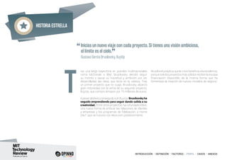 Historia estrella
INTRODUCCIÓN I DEFINICIÓN I FACTORES I PERFIL I CASOS I ANEXOS
ras una larga trayectoria en grandes multinacionales
como McDonals o IBM, Brusilovsky decidió seguir
su instinto y saciar su inquietud y ambición por ver
desarrolladas las ideas que tenía en la cabeza. Tras
un primer proyecto que no cuajó, Brusilovsky alcanzó
gran notoriedad con la venta de su segundo proyecto,
BuyVip, que compró Amazon por 70 millones de euros.
ApesardeléxitoconseguidoconBuyVip,Brusilovskyha
seguido emprendiendo para seguir dando salida a su
creatividad. Entre otros proyectos, ha cofundado Klikin,
una nueva forma de enfocar las relaciones de clientes
y empresas y los programas de fidelización, o Home
24x7, que se fusionó con Alice.com posteriormente.
Brusilovsky explica que la crisis beneficia a la excelencia,
porque solo los proyectos más sólidos reciben la escasa
financiación disponible, de la misma forma que ha
fomentado la creación de nuevos modelos de negocio.
T
“Inicias un nuevo viaje con cada proyecto. Si tienes una visión ambiciosa,
el límite es el cielo.
”
	 Gustavo García Brusilovsky, BuyVip
 