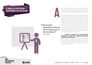 INTRODUCCIÓN I DEFINICIÓN I FACTORES I PERFIL I CASOS I ANEXOS
6. DEFINE LAS EXPECTATIVAS Y
COMPROMISOS POR ADELANTADO
ntes de embarcarse en la aventura de emprender, los
sociosfundadoresdebenestableceryreflejarporescrito
el reparto de los derechos y obligaciones derivados de
la empresa, con el fin de evitar problemas en el futuro.
Paulina Malko, fundadora de Clever Consulting, ilustra
claramente esto cuando cuenta cómo en las primeras
etapas de creación de la empresa, cuando aún eran
solo tres personas, acudieron para realizar la firma de la
sociedad. En ese momento crucial, y para la sorpresa de
Malko, uno de ellos pidió tener una mayor participación
que el resto. “Al no recibirla decidió renunciar a la idea
porque no estaba interesado en continuar dentro de
un proyecto que aún no le generaba los ingresos que
esperaba”, explica Malko. Para evitar conflictos, la
emprendedorarecomienda“quelossociosdocumenten
y firmen por escrito cada paso que se da en la empresa,
así no hay sorpresas de última hora”.
Es vital aclarar los términos de un acuerdo desde
el principio y no dejar todo a expensas de la buena
voluntad de las personas. Merece la pena aclarar el
proceso de toma de decisiones. Para hacer esto de
forma efectiva, los fundadores de Oteara, Marisa Wic y
Manuel Estellés, aconsejan en clave de humor que las
decisiones las tome un número de personas “menor de
tres y siempre impar”.
A
“	Que los socios
documenten y firmen por
escrito cada paso que se
da en la empresa.
”
	 Paulina Malko
 