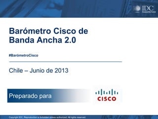 Barómetro Cisco de
Banda Ancha 2.0
#BarómetroCisco

Chile – Junio de 2013

Preparado para

Copyright IDC. Reproduction is forbidden unless authorized. All rights reserved.

 