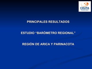 PRINCIPALES RESULTADOS ESTUDIO “BARÓMETRO REGIONAL” REGIÓN DE ARICA Y PARINACOTA 