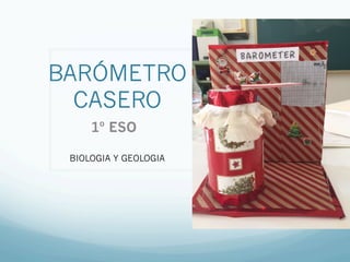 BARÓMETRO
CASERO
1º ESO
BIOLOGIA Y GEOLOGIA
 