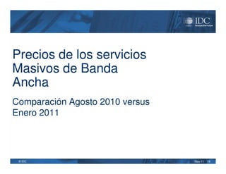 Precios de los servicios
Masivos de Banda
Ancha
Comparación Agosto 2010 versus
Enero 2011




 © IDC                           May-11   19
 