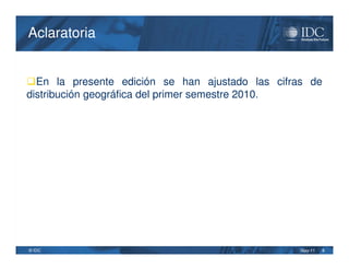 Aclaratoria


En la presente edición se han ajustado las cifras de
distribución geográfica del primer semestre 2010.




© IDC                                            May-11   8
 