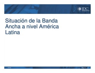 Situación de la Banda
Ancha a nivel América
Latina




 © IDC                  May-11   9
 