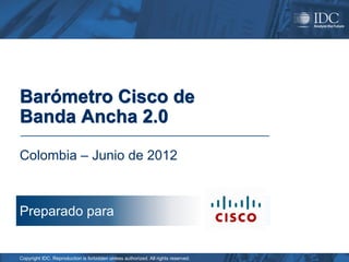 Barómetro Cisco de
Banda Ancha 2.0

Colombia – Junio de 2012



Preparado para


Copyright IDC. Reproduction is forbidden unless authorized. All rights reserved.
 