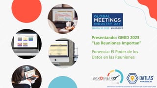 Presentando: GMID 2023
“Las Reuniones Importan”
Ponencia: El Poder de los
Datos en las Reuniones
Información confidencial propiedad de Barómetro IDR, COMIR Y DATLAS®
 