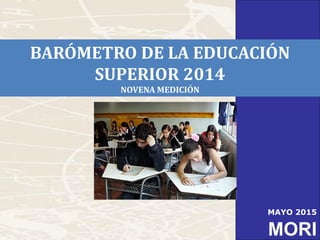 BARÓMETRO DE LA EDUCACIÓN SUPERIOR
MORI
1
MORI
MAYO 2015
BARÓMETRO DE LA EDUCACIÓN
SUPERIOR 2014
NOVENA MEDICIÓN
 