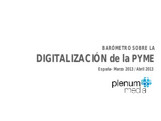 BARÓMETRO SOBRE LA
DIGITALIZACIÓN de la PYME
España- Marzo 2013 / Abril 2013
 