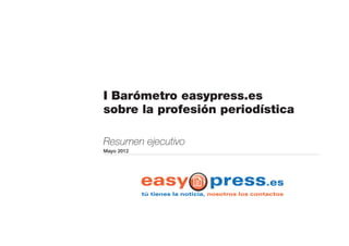 I Barómetro easypress.es
sobre la profesión periodística

Resumen ejecutivo
Mayo 2012
 